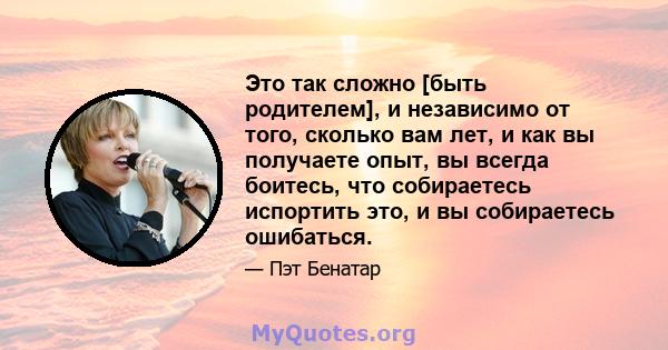 Это так сложно [быть родителем], и независимо от того, сколько вам лет, и как вы получаете опыт, вы всегда боитесь, что собираетесь испортить это, и вы собираетесь ошибаться.