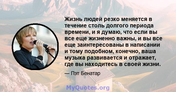 Жизнь людей резко меняется в течение столь долгого периода времени, и я думаю, что если вы все еще жизненно важны, и вы все еще заинтересованы в написании и тому подобном, конечно, ваша музыка развивается и отражает,