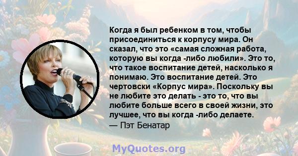 Когда я был ребенком в том, чтобы присоединиться к корпусу мира. Он сказал, что это «самая сложная работа, которую вы когда -либо любили». Это то, что такое воспитание детей, насколько я понимаю. Это воспитание детей.