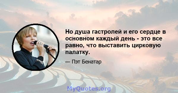 Но душа гастролей и его сердце в основном каждый день - это все равно, что выставить цирковую палатку.