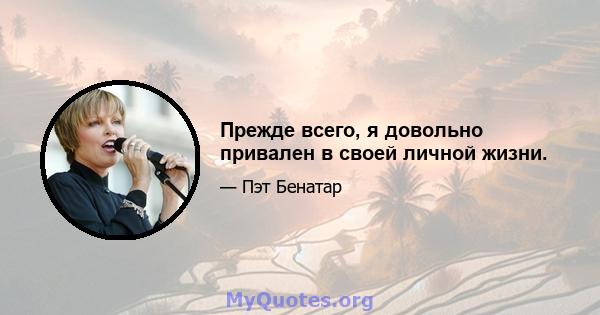 Прежде всего, я довольно привален в своей личной жизни.