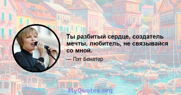 Ты разбитый сердце, создатель мечты, любитель, не связывайся со мной.