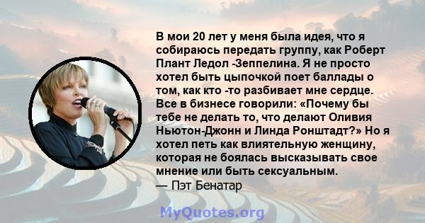 В мои 20 лет у меня была идея, что я собираюсь передать группу, как Роберт Плант Ледол -Зеппелина. Я не просто хотел быть цыпочкой поет баллады о том, как кто -то разбивает мне сердце. Все в бизнесе говорили: «Почему бы 