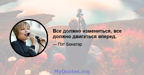 Все должно измениться, все должно двигаться вперед.