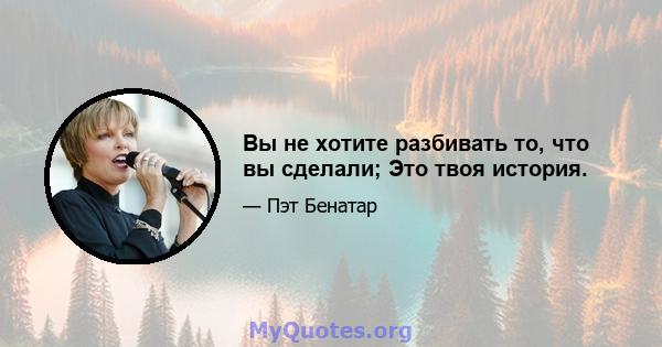 Вы не хотите разбивать то, что вы сделали; Это твоя история.