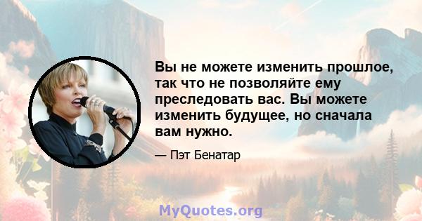 Вы не можете изменить прошлое, так что не позволяйте ему преследовать вас. Вы можете изменить будущее, но сначала вам нужно.