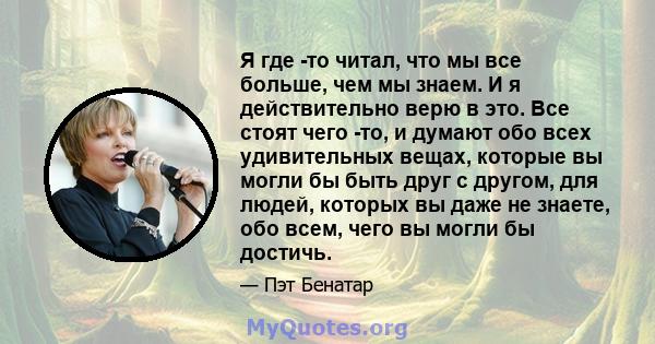 Я где -то читал, что мы все больше, чем мы знаем. И я действительно верю в это. Все стоят чего -то, и думают обо всех удивительных вещах, которые вы могли бы быть друг с другом, для людей, которых вы даже не знаете, обо 