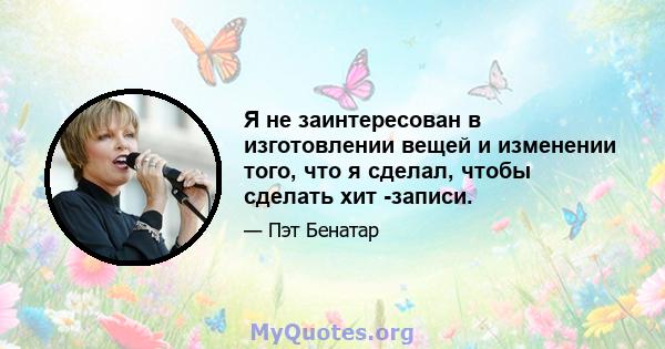 Я не заинтересован в изготовлении вещей и изменении того, что я сделал, чтобы сделать хит -записи.