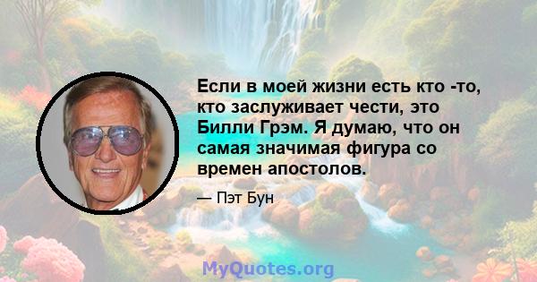 Если в моей жизни есть кто -то, кто заслуживает чести, это Билли Грэм. Я думаю, что он самая значимая фигура со времен апостолов.