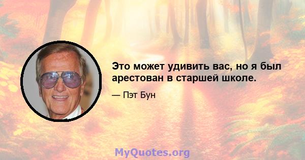 Это может удивить вас, но я был арестован в старшей школе.