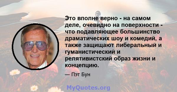 Это вполне верно - на самом деле, очевидно на поверхности - что подавляющее большинство драматических шоу и комедий, а также защищают либеральный и гуманистический и релятивистский образ жизни и концепцию.