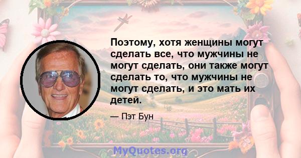 Поэтому, хотя женщины могут сделать все, что мужчины не могут сделать, они также могут сделать то, что мужчины не могут сделать, и это мать их детей.