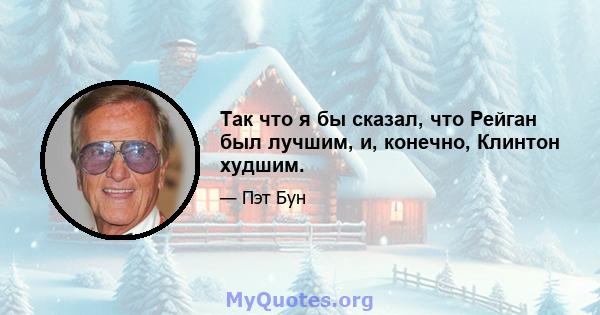 Так что я бы сказал, что Рейган был лучшим, и, конечно, Клинтон худшим.