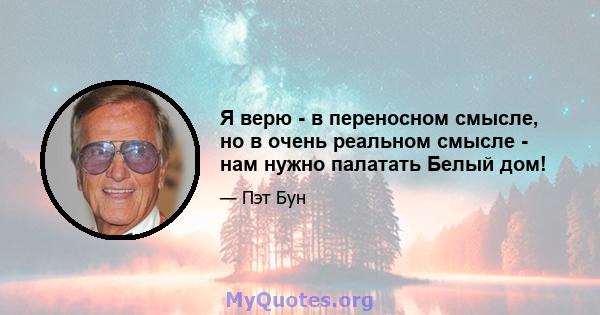 Я верю - в переносном смысле, но в очень реальном смысле - нам нужно палатать Белый дом!