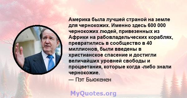 Америка была лучшей страной на земле для чернокожих. Именно здесь 600 000 чернокожих людей, привезенных из Африки на рабовладельческих кораблях, превратились в сообщество в 40 миллионов, были введены в христианское