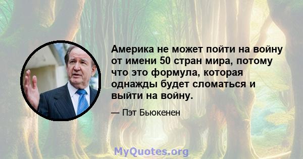 Америка не может пойти на войну от имени 50 стран мира, потому что это формула, которая однажды будет сломаться и выйти на войну.