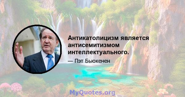 Антикатолицизм является антисемитизмом интеллектуального.