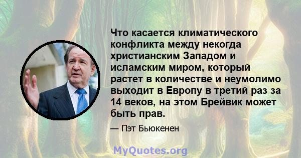 Что касается климатического конфликта между некогда христианским Западом и исламским миром, который растет в количестве и неумолимо выходит в Европу в третий раз за 14 веков, на этом Брейвик может быть прав.