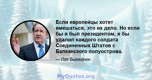 Если европейцы хотят вмешаться, это их дело. Но если бы я был президентом, я бы удалил каждого солдата Соединенных Штатов с Балканского полуострова.