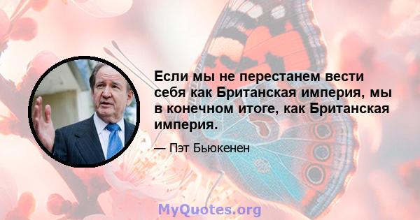 Если мы не перестанем вести себя как Британская империя, мы в конечном итоге, как Британская империя.