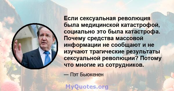 Если сексуальная революция была медицинской катастрофой, социально это была катастрофа. Почему средства массовой информации не сообщают и не изучают трагические результаты сексуальной революции? Потому что многие из