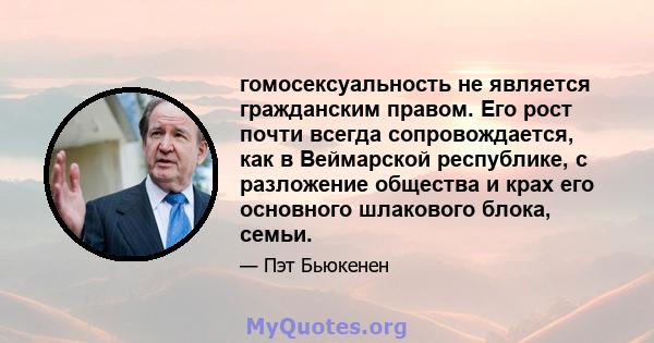 гомосексуальность не является гражданским правом. Его рост почти всегда сопровождается, как в Веймарской республике, с разложение общества и крах его основного шлакового блока, семьи.