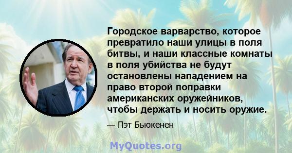 Городское варварство, которое превратило наши улицы в поля битвы, и наши классные комнаты в поля убийства не будут остановлены нападением на право второй поправки американских оружейников, чтобы держать и носить оружие.