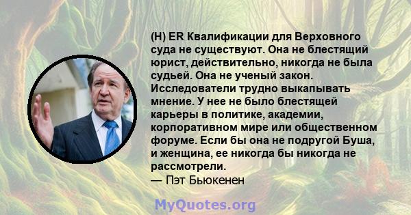 (H) ER Квалификации для Верховного суда не существуют. Она не блестящий юрист, действительно, никогда не была судьей. Она не ученый закон. Исследователи трудно выкапывать мнение. У нее не было блестящей карьеры в