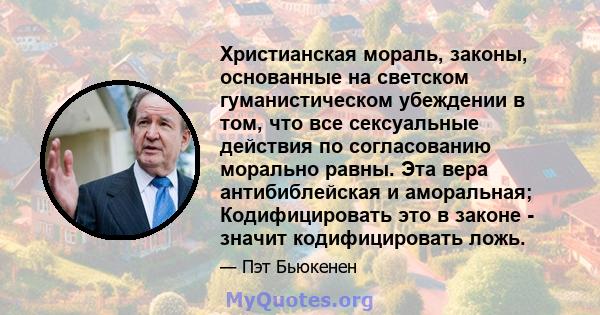 Христианская мораль, законы, основанные на светском гуманистическом убеждении в том, что все сексуальные действия по согласованию морально равны. Эта вера антибиблейская и аморальная; Кодифицировать это в законе -