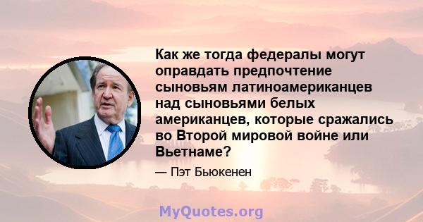 Как же тогда федералы могут оправдать предпочтение сыновьям латиноамериканцев над сыновьями белых американцев, которые сражались во Второй мировой войне или Вьетнаме?