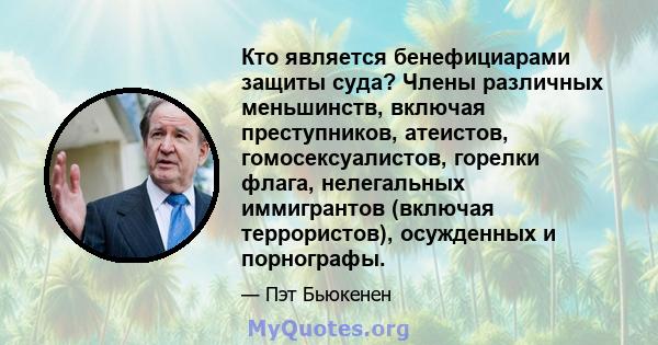 Кто является бенефициарами защиты суда? Члены различных меньшинств, включая преступников, атеистов, гомосексуалистов, горелки флага, нелегальных иммигрантов (включая террористов), осужденных и порнографы.