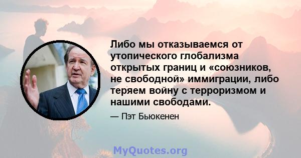 Либо мы отказываемся от утопического глобализма открытых границ и «союзников, не свободной» иммиграции, либо теряем войну с терроризмом и нашими свободами.