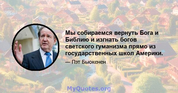 Мы собираемся вернуть Бога и Библию и изгнать богов светского гуманизма прямо из государственных школ Америки.