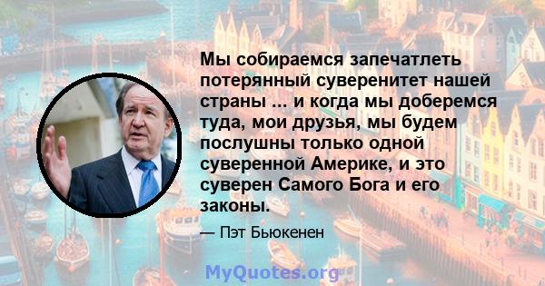 Мы собираемся запечатлеть потерянный суверенитет нашей страны ... и когда мы доберемся туда, мои друзья, мы будем послушны только одной суверенной Америке, и это суверен Самого Бога и его законы.