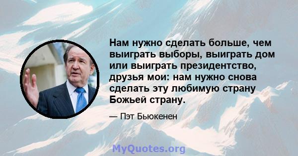 Нам нужно сделать больше, чем выиграть выборы, выиграть дом или выиграть президентство, друзья мои: нам нужно снова сделать эту любимую страну Божьей страну.