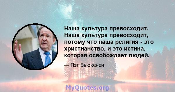 Наша культура превосходит. Наша культура превосходит, потому что наша религия - это христианство, и это истина, которая освобождает людей.