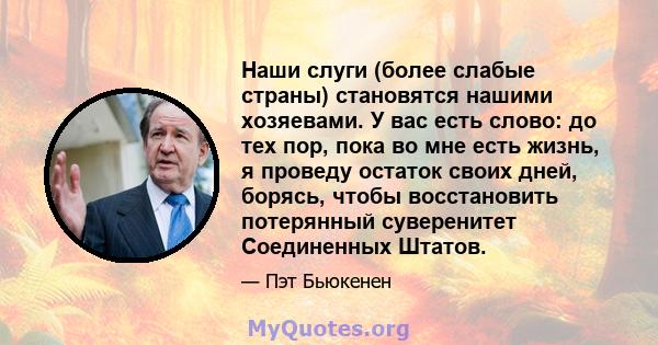 Наши слуги (более слабые страны) становятся нашими хозяевами. У вас есть слово: до тех пор, пока во мне есть жизнь, я проведу остаток своих дней, борясь, чтобы восстановить потерянный суверенитет Соединенных Штатов.