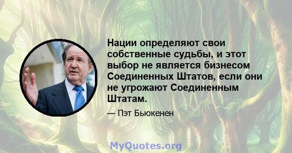 Нации определяют свои собственные судьбы, и этот выбор не является бизнесом Соединенных Штатов, если они не угрожают Соединенным Штатам.