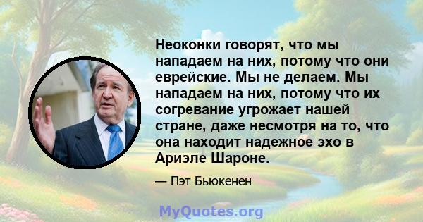 Неоконки говорят, что мы нападаем на них, потому что они еврейские. Мы не делаем. Мы нападаем на них, потому что их согревание угрожает нашей стране, даже несмотря на то, что она находит надежное эхо в Ариэле Шароне.