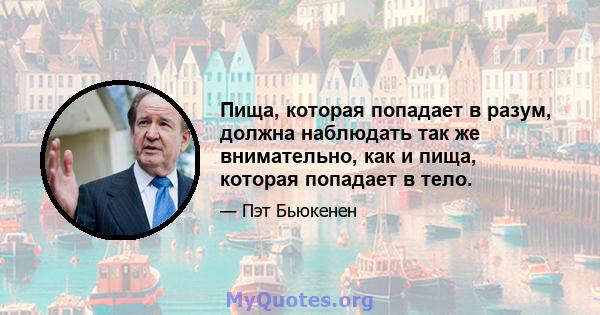 Пища, которая попадает в разум, должна наблюдать так же внимательно, как и пища, которая попадает в тело.