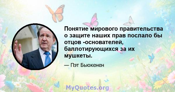 Понятие мирового правительства о защите наших прав послало бы отцов -основателей, баллотирующихся за их мушкеты.