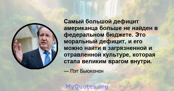 Самый большой дефицит американца больше не найден в федеральном бюджете. Это моральный дефицит, и его можно найти в загрязненной и отравленной культуре, которая стала великим врагом внутри.