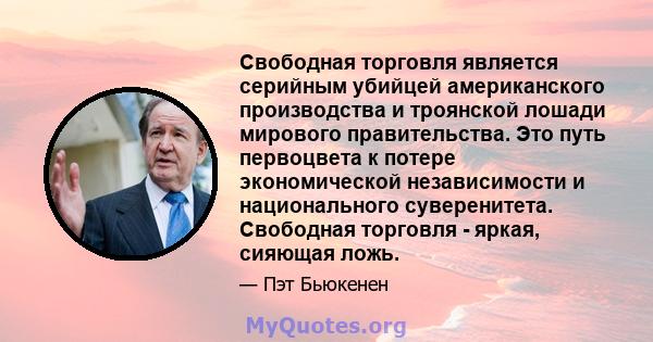 Свободная торговля является серийным убийцей американского производства и троянской лошади мирового правительства. Это путь первоцвета к потере экономической независимости и национального суверенитета. Свободная