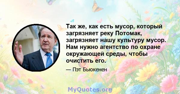 Так же, как есть мусор, который загрязняет реку Потомак, загрязняет нашу культуру мусор. Нам нужно агентство по охране окружающей среды, чтобы очистить его.