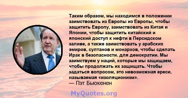 Таким образом, мы находимся в положении заимствовать из Европы из Европы, чтобы защитить Европу, заимствовать из Китая и Японии, чтобы защитить китайский и японский доступ к нефти в Персидском заливе, а также