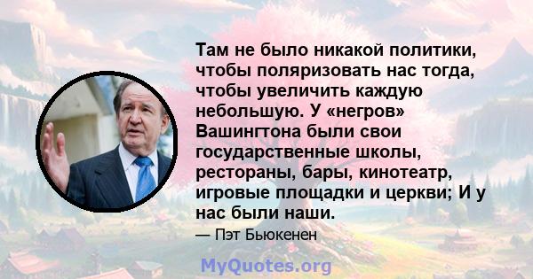 Там не было никакой политики, чтобы поляризовать нас тогда, чтобы увеличить каждую небольшую. У «негров» Вашингтона были свои государственные школы, рестораны, бары, кинотеатр, игровые площадки и церкви; И у нас были