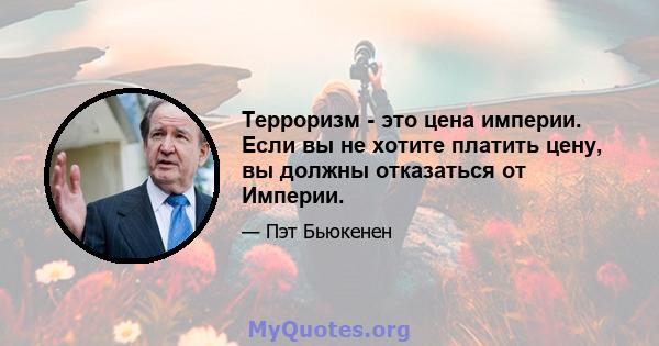 Терроризм - это цена империи. Если вы не хотите платить цену, вы должны отказаться от Империи.