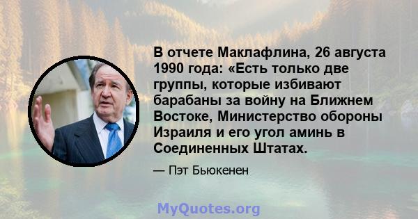 В отчете Маклафлина, 26 августа 1990 года: «Есть только две группы, которые избивают барабаны за войну на Ближнем Востоке, Министерство обороны Израиля и его угол аминь в Соединенных Штатах.