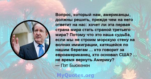 Вопрос, который нам, американцы, должны решить, прежде чем на него ответит на нас: хочет ли эта первая страна мира стать страной третьего мира? Потому что это наша судьба, если мы не строим морскую стену на волнах