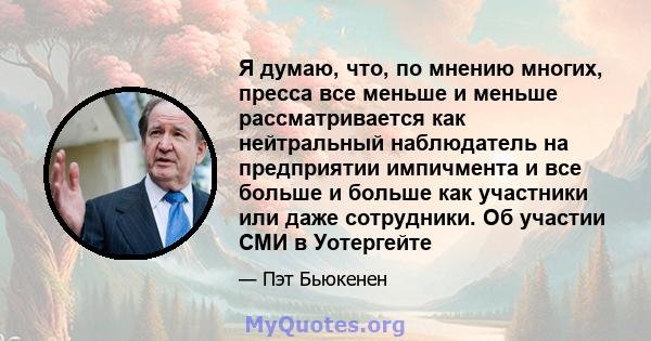 Я думаю, что, по мнению многих, пресса все меньше и меньше рассматривается как нейтральный наблюдатель на предприятии импичмента и все больше и больше как участники или даже сотрудники. Об участии СМИ в Уотергейте